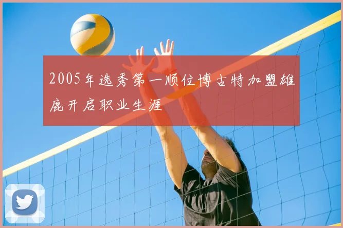2005年选秀第一顺位博古特加盟雄鹿开启职业生涯