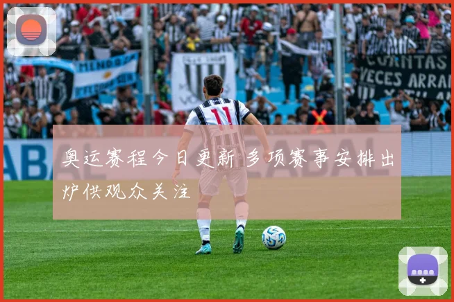 奥运赛程今日更新 多项赛事安排出炉供观众关注