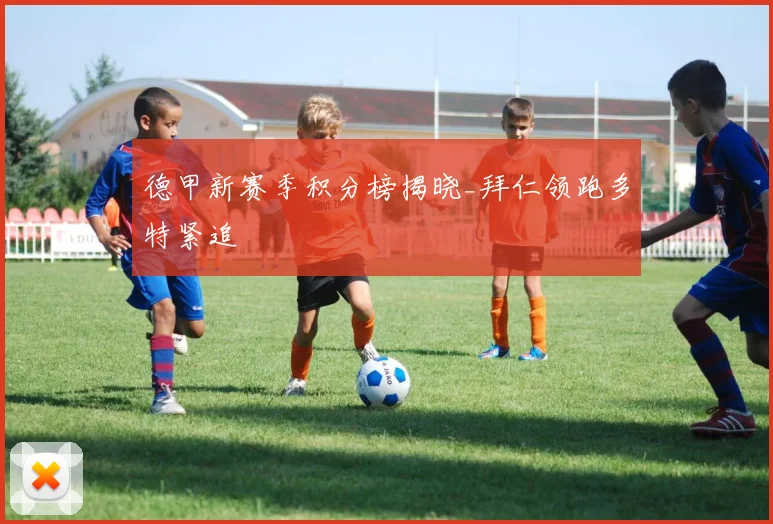 德甲新赛季积分榜揭晓_拜仁领跑多特紧追