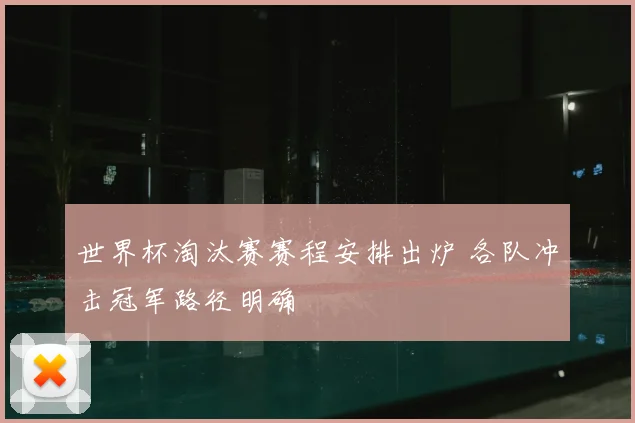 世界杯淘汰赛赛程安排出炉 各队冲击冠军路径明确