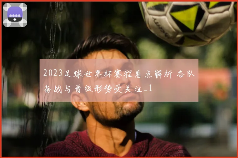 2023足球世界杯赛程看点解析 各队备战与晋级形势受关注_1