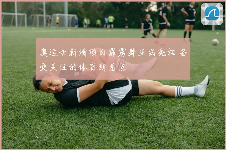 奥运会新增项目霹雳舞正式亮相 备受关注的体育新看点