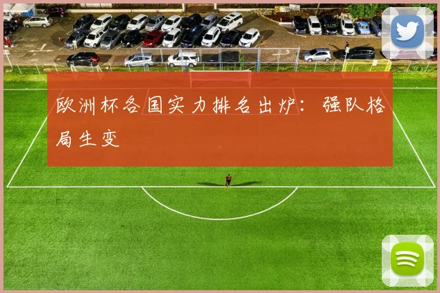 欧洲杯各国实力排名出炉:强队格局生变