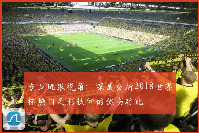 专业玩家视角：深度分析2018世界杯热门足彩软件的优劣对比