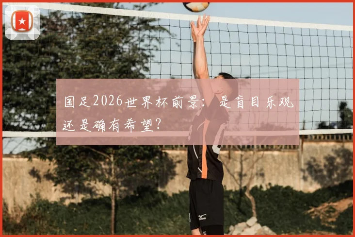 国足2026世界杯前景：是盲目乐观还是确有希望？