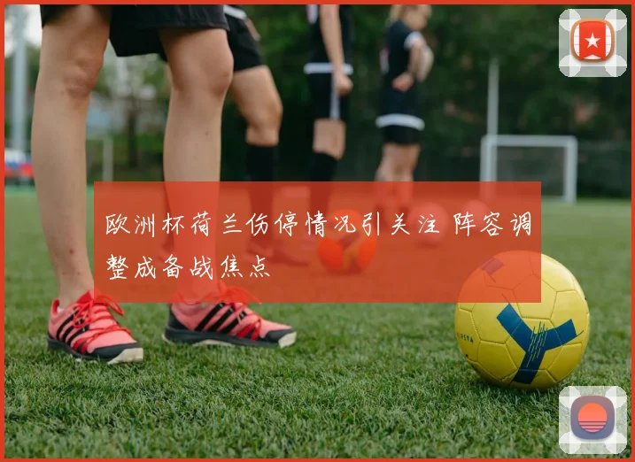 欧洲杯荷兰伤停情况引关注 阵容调整成备战焦点
