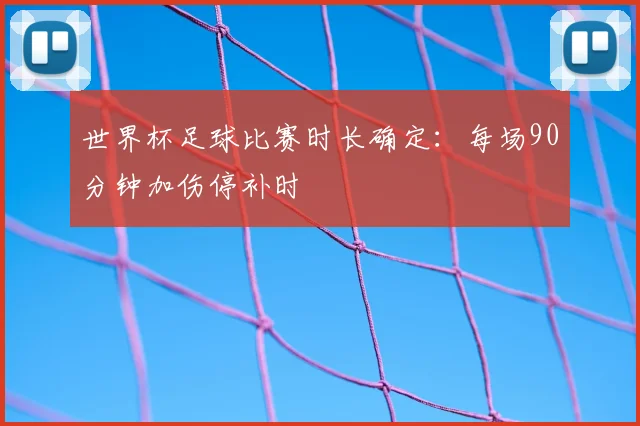 世界杯足球比赛时长确定:每场90分钟加伤停补时