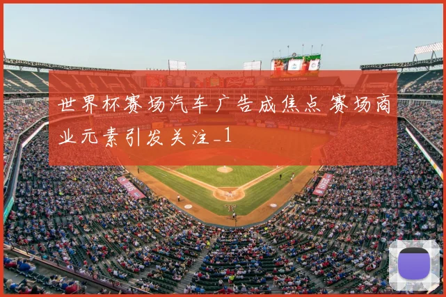 世界杯赛场汽车广告成焦点 赛场商业元素引发关注_1