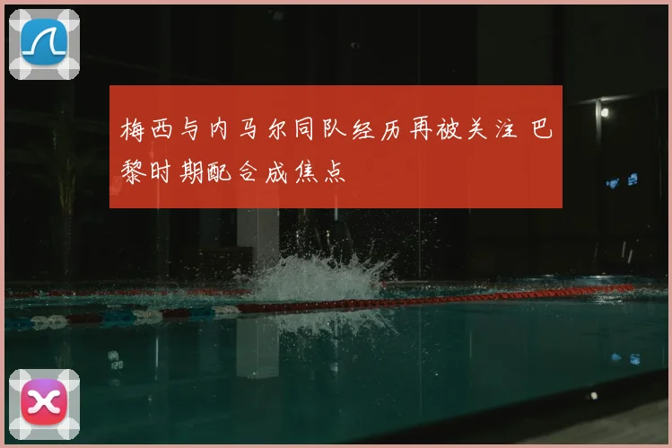 梅西与内马尔同队经历再被关注 巴黎时期配合成焦点