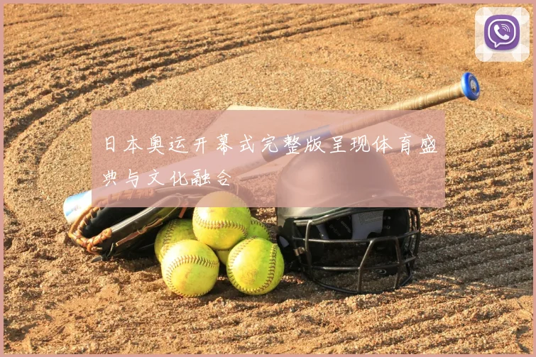 日本奥运开幕式完整版呈现体育盛典与文化融合