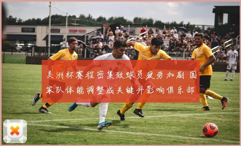 美洲杯赛程密集致球员疲劳加剧 国家队体能调整成关键并影响俱乐部轮换