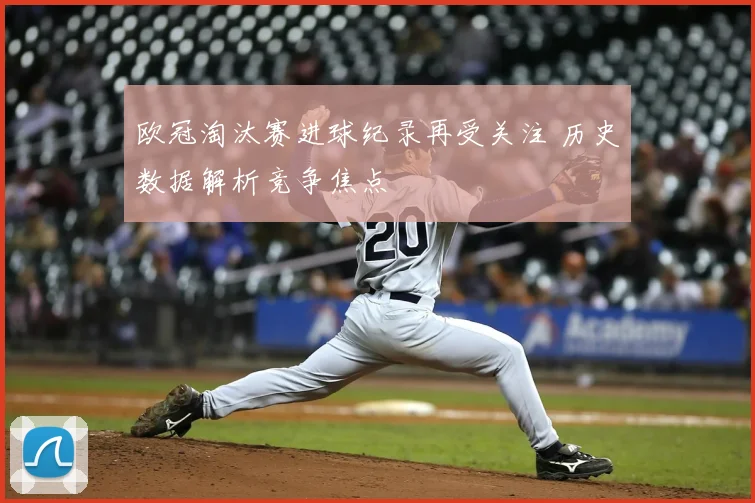 欧冠淘汰赛进球纪录再受关注 历史数据解析竞争焦点