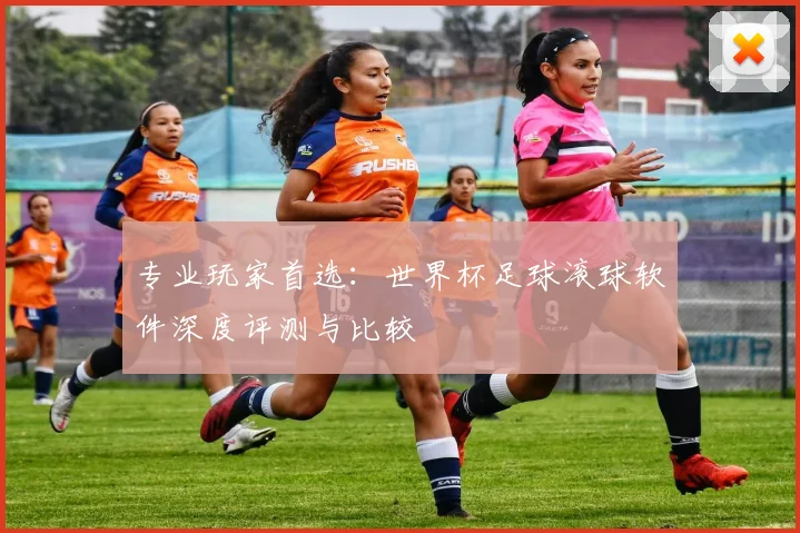 专业玩家首选：世界杯足球滚球软件深度评测与比较