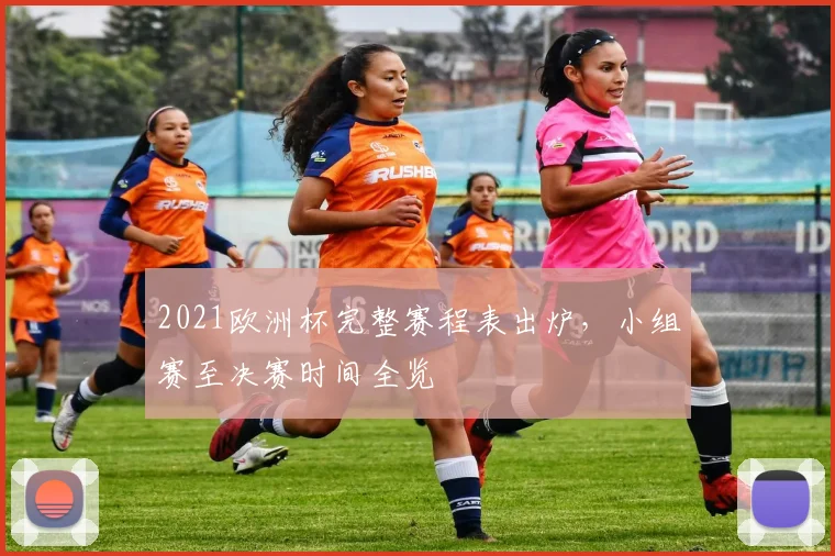 2021欧洲杯完整赛程表出炉，小组赛至决赛时间全览