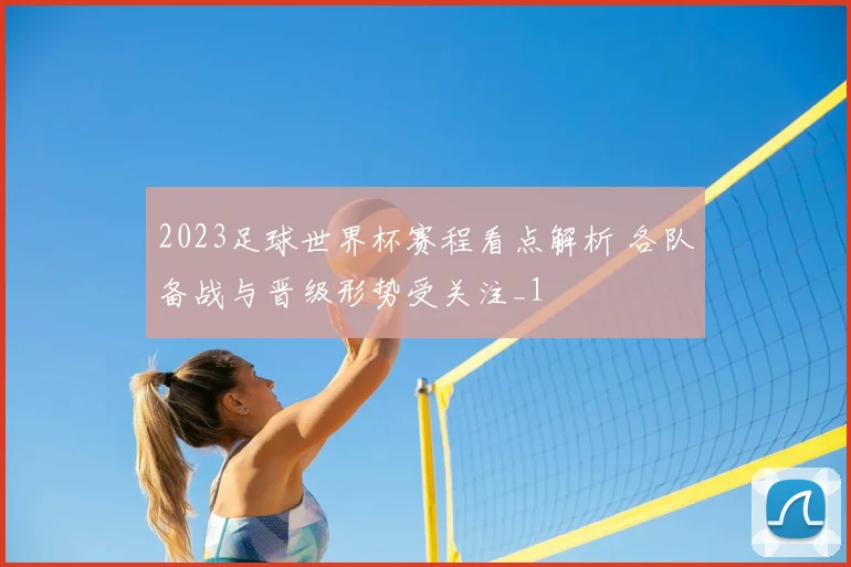 2023足球世界杯赛程看点解析 各队备战与晋级形势受关注_1