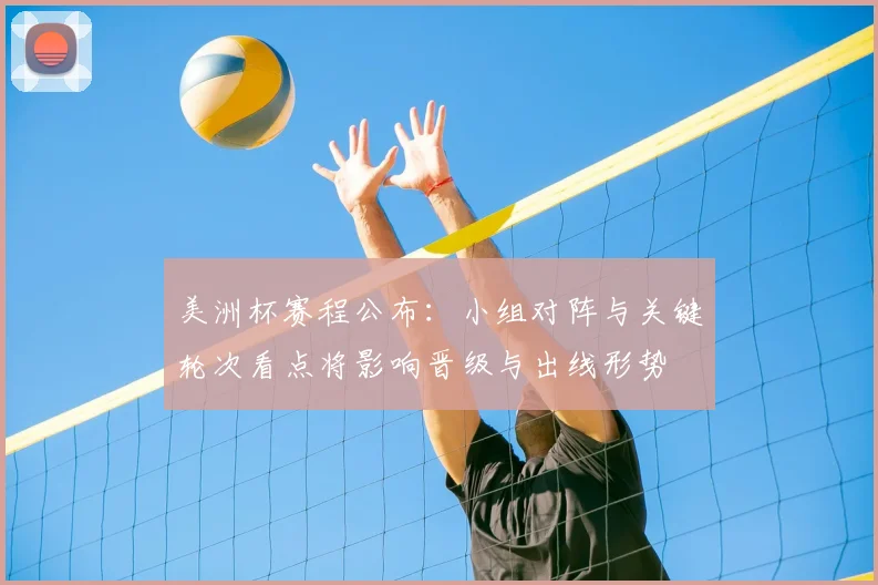 美洲杯赛程公布：小组对阵与关键轮次看点将影响晋级与出线形势