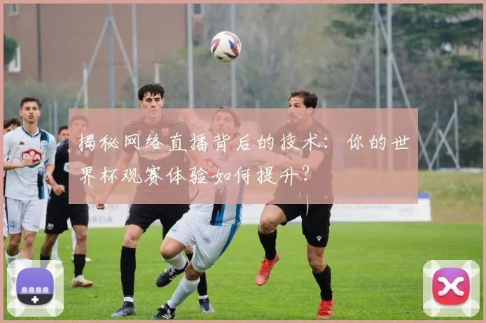 揭秘网络直播背后的技术：你的世界杯观赛体验如何提升？