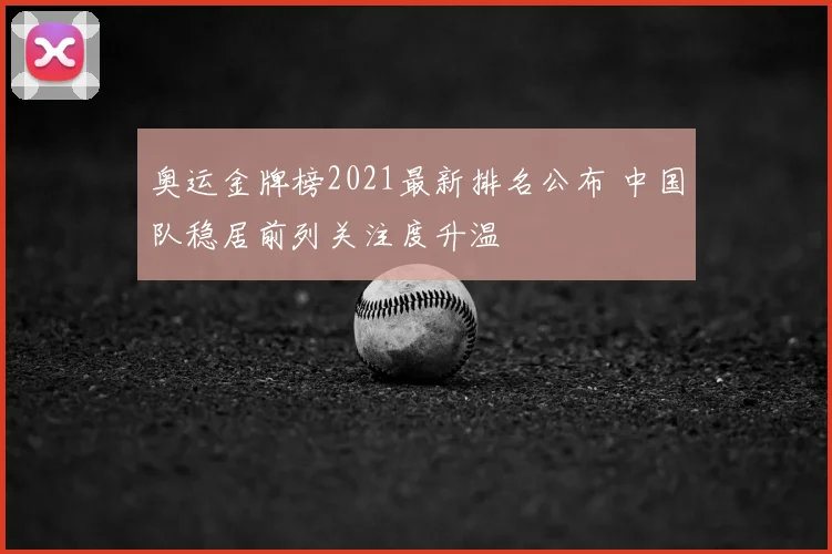 奥运金牌榜2021最新排名公布 中国队稳居前列关注度升温
