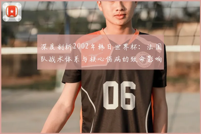 深度剖析2002年韩日世界杯：法国队战术体系与核心伤病的致命影响