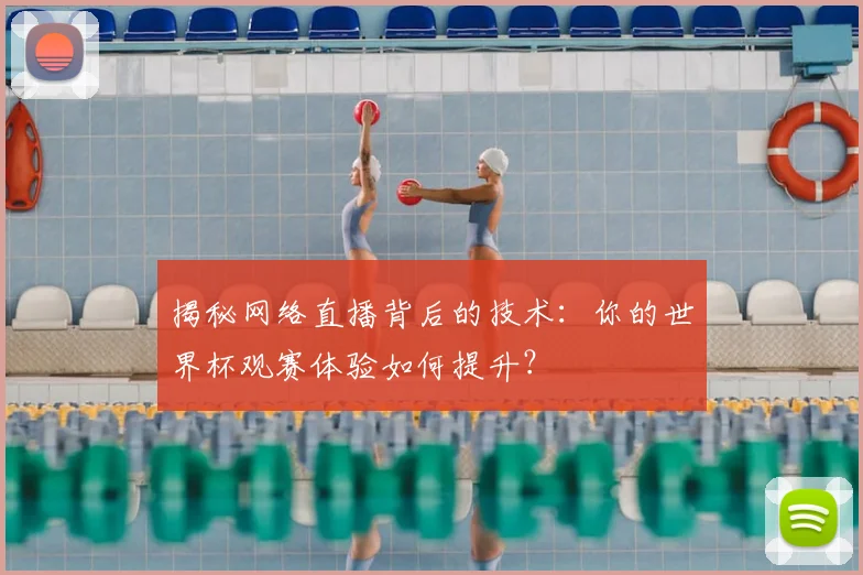 揭秘网络直播背后的技术：你的世界杯观赛体验如何提升？