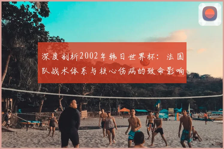 深度剖析2002年韩日世界杯：法国队战术体系与核心伤病的致命影响