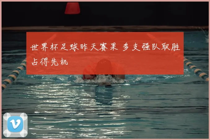 世界杯足球昨天赛果 多支强队取胜占得先机