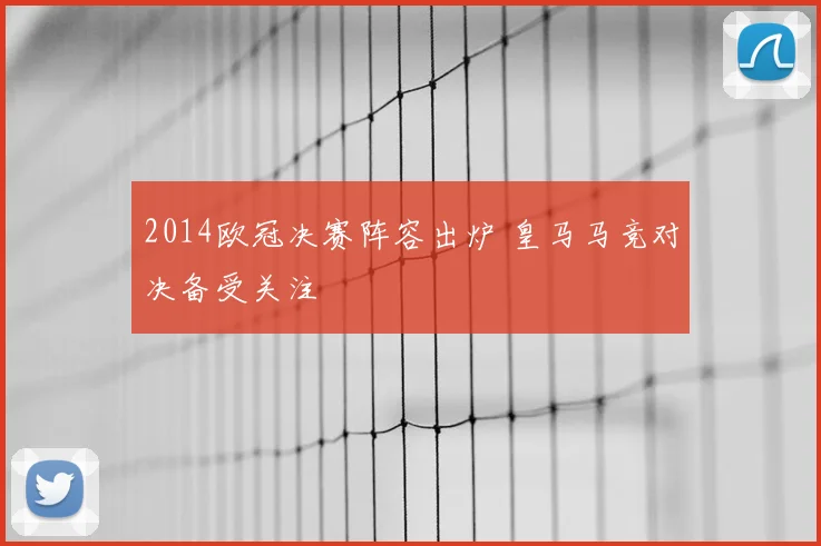 2014欧冠决赛阵容出炉 皇马马竞对决备受关注