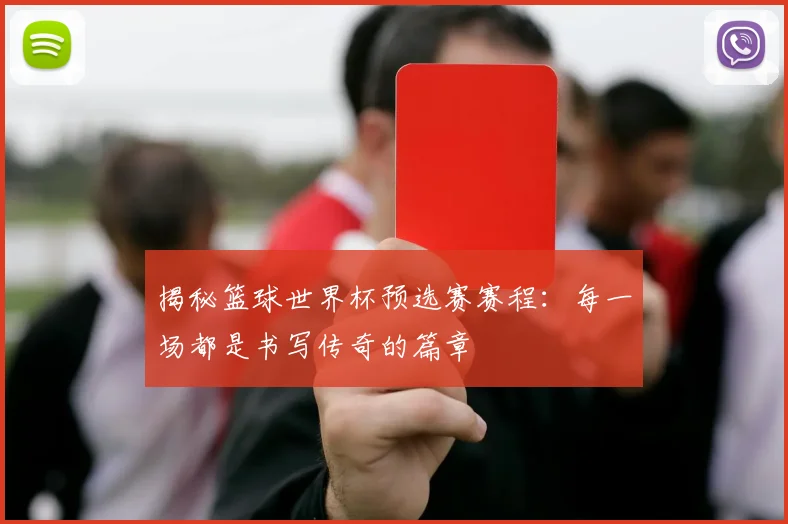 揭秘篮球世界杯预选赛赛程：每一场都是书写传奇的篇章