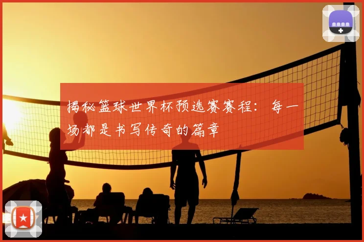 揭秘篮球世界杯预选赛赛程：每一场都是书写传奇的篇章