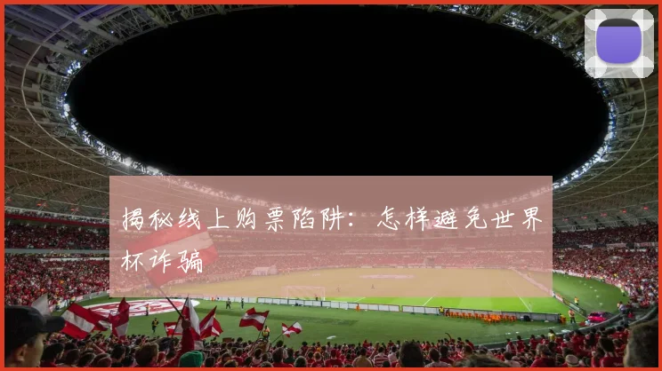 揭秘线上购票陷阱：怎样避免世界杯诈骗