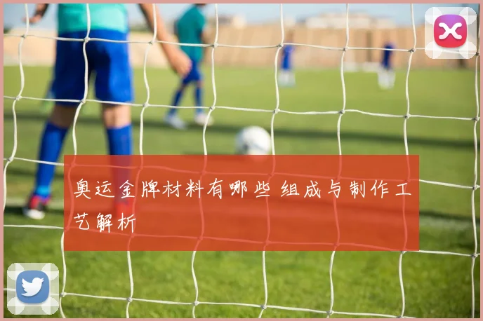 奥运金牌材料有哪些 组成与制作工艺解析