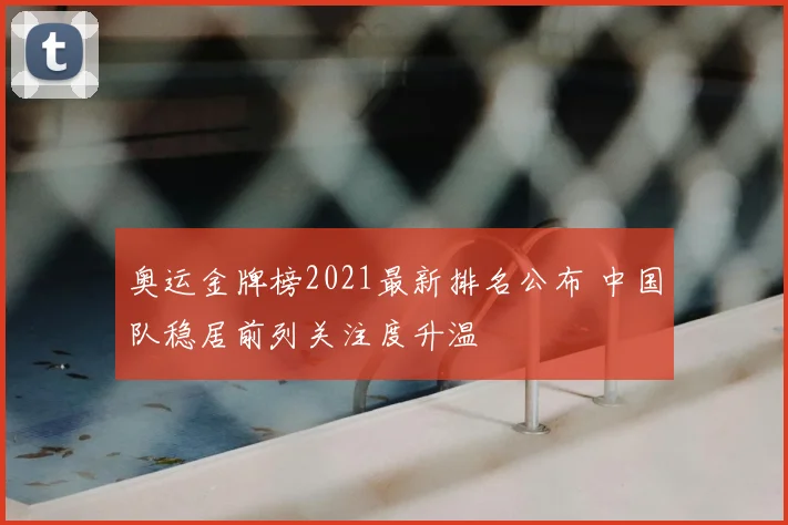 奥运金牌榜2021最新排名公布 中国队稳居前列关注度升温